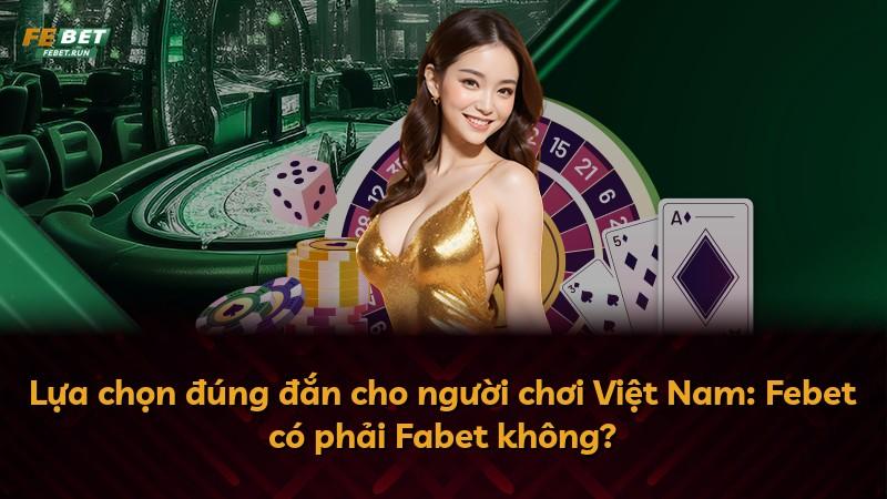 Lựa chọn đúng đắn cho người chơi Việt Nam: Febet có phải Fabet không?