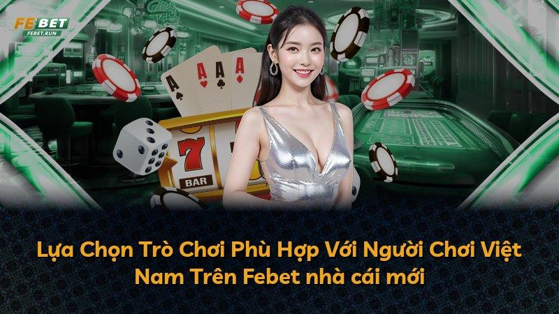 Lựa Chọn Trò Chơi Phù Hợp Với Người Chơi Việt Nam Trên Febet nhà cái mới