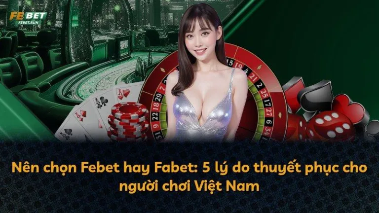 Nên chọn Febet hay Fabet: 5 lý do thuyết phục cho người chơi Việt Nam