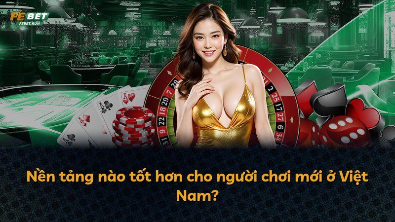 Nền tảng nào tốt hơn cho người chơi mới ở Việt Nam?