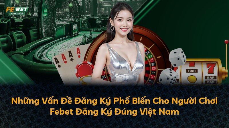 Những Vấn Đề Đăng Ký Phổ Biến Cho Người Chơi Febet Đăng Ký Đúng Việt Nam