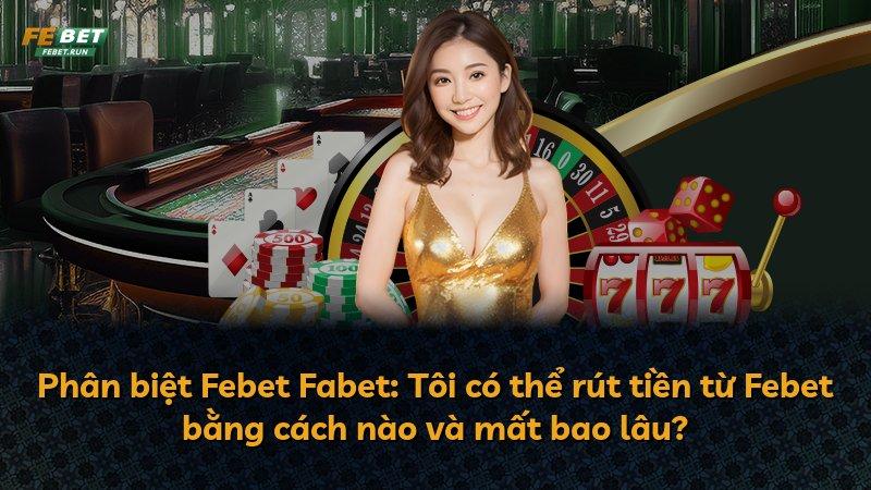 Phân biệt Febet Fabet: Tôi có thể rút tiền từ Febet bằng cách nào và mất bao lâu?