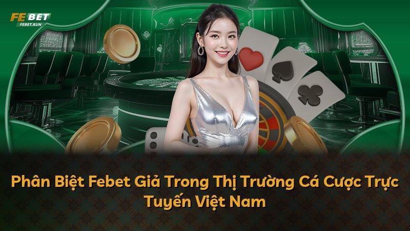 Phân Biệt Febet Giả Trong Thị Trường Cá Cược Trực Tuyến Việt Nam