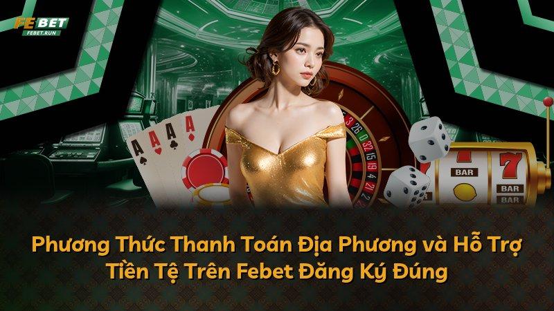 Phương Thức Thanh Toán Địa Phương và Hỗ Trợ Tiền Tệ Trên Febet Đăng Ký Đúng