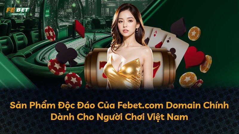Sản Phẩm Độc Đáo Của Febet.com Domain Chính Dành Cho Người Chơi Việt Nam