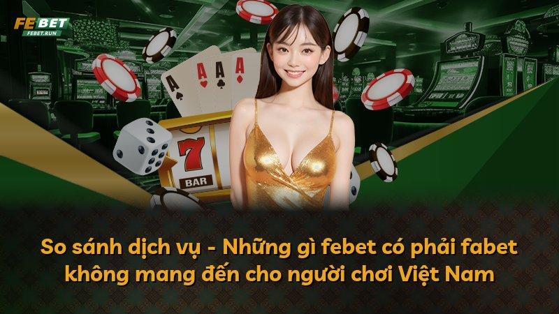 So sánh dịch vụ - Những gì febet có phải fabet không mang đến cho người chơi Việt Nam