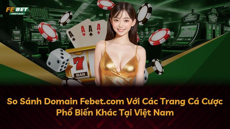 So Sánh Domain Febet.com Với Các Trang Cá Cược Phổ Biến Khác Tại Việt Nam