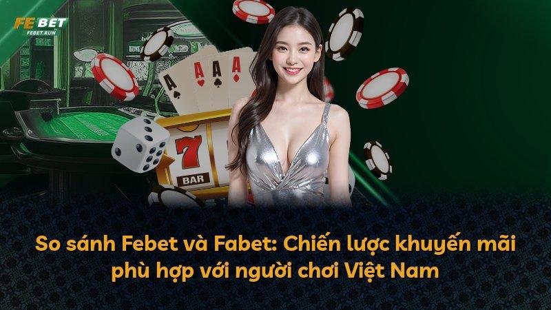 So sánh Febet và Fabet: Chiến lược khuyến mãi phù hợp với người chơi Việt Nam