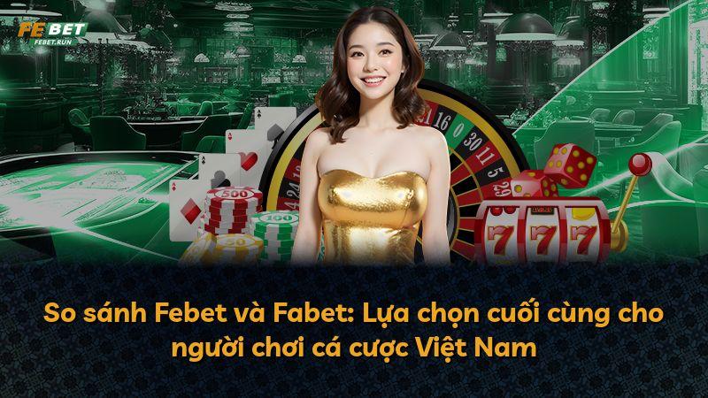 So sánh Febet và Fabet: Lựa chọn cuối cùng cho người chơi cá cược Việt Nam