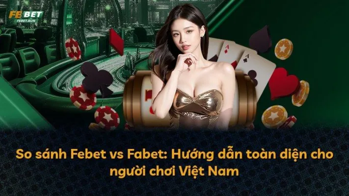 So sánh Febet vs Fabet: Hướng dẫn toàn diện cho người chơi Việt Nam