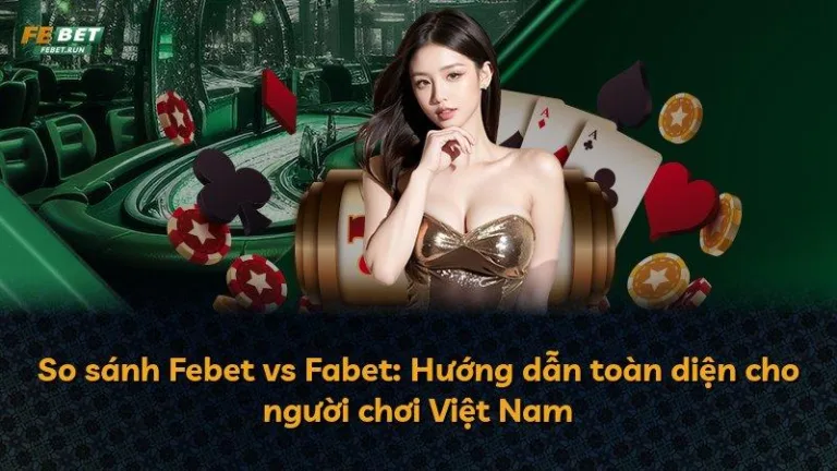 So sánh Febet vs Fabet: Hướng dẫn toàn diện cho người chơi Việt Nam
