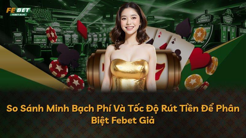 So Sánh Minh Bạch Phí Và Tốc Độ Rút Tiền Để Phân Biệt Febet Giả