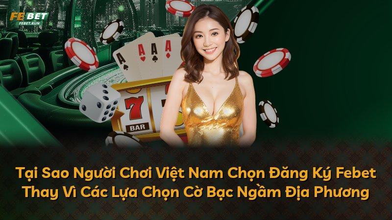 Tại Sao Người Chơi Việt Nam Chọn Đăng Ký Febet Thay Vì Các Lựa Chọn Cờ Bạc Ngầm Địa Phương