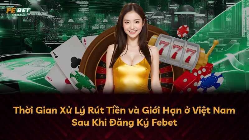 Thời Gian Xử Lý Rút Tiền và Giới Hạn ở Việt Nam Sau Khi Đăng Ký Febet