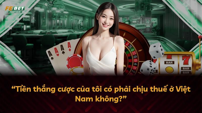 “Tiền thắng cược của tôi có phải chịu thuế ở Việt Nam không?”