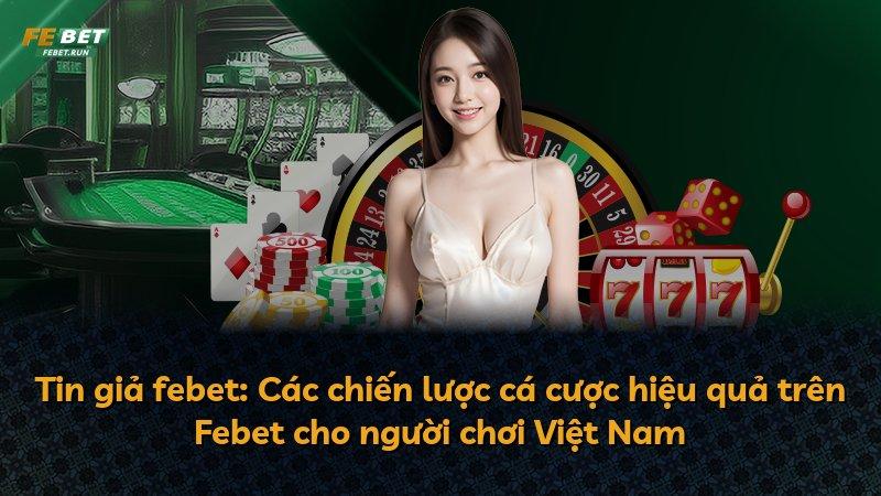 Tin giả febet: Các chiến lược cá cược hiệu quả trên Febet cho người chơi Việt Nam