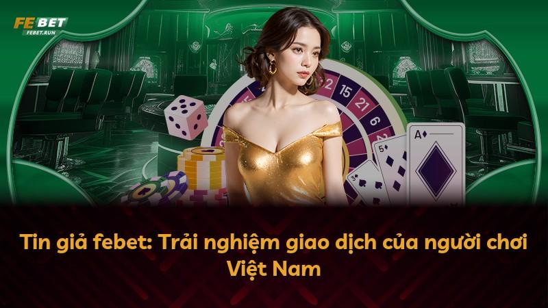Tin giả febet: Trải nghiệm giao dịch của người chơi Việt Nam