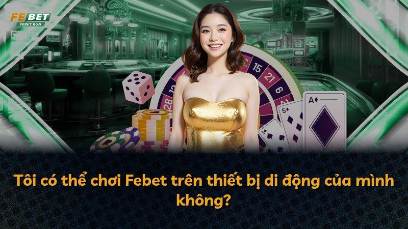 Tôi có thể chơi Febet trên thiết bị di động của mình không?