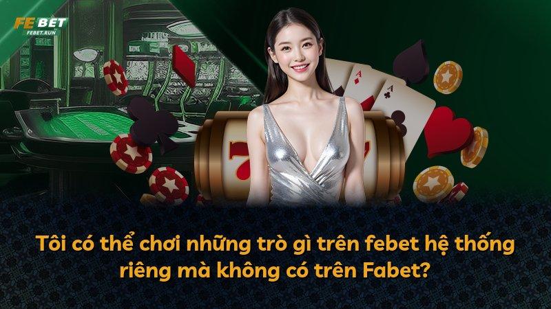 Tôi có thể chơi những trò gì trên febet hệ thống riêng mà không có trên Fabet?