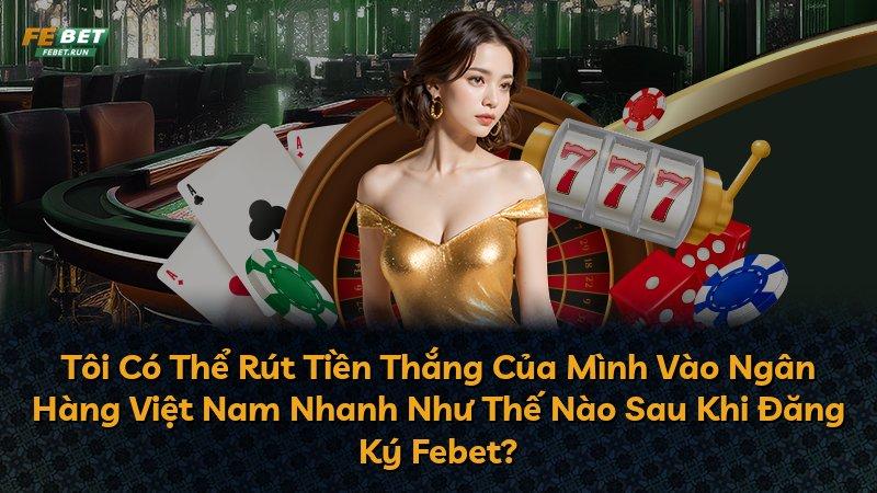 Tôi Có Thể Rút Tiền Thắng Của Mình Vào Ngân Hàng Việt Nam Nhanh Như Thế Nào Sau Khi Đăng Ký Febet?