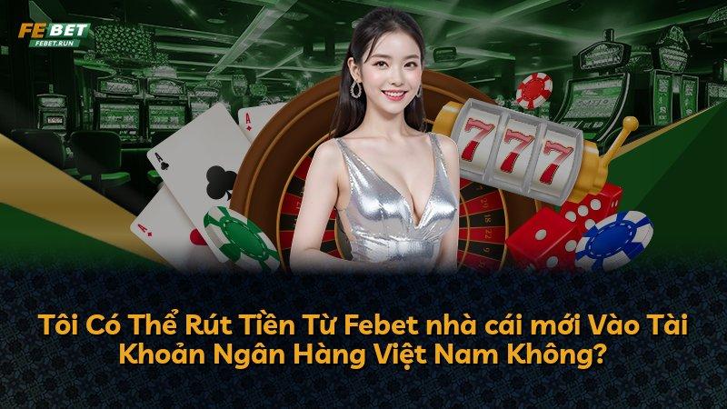Tôi Có Thể Rút Tiền Từ Febet nhà cái mới Vào Tài Khoản Ngân Hàng Việt Nam Không?
