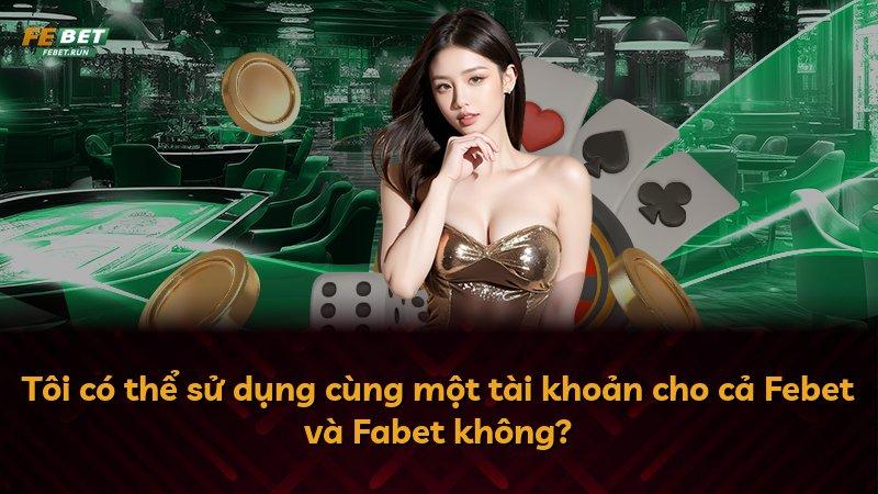 Tôi có thể sử dụng cùng một tài khoản cho cả Febet và Fabet không?
