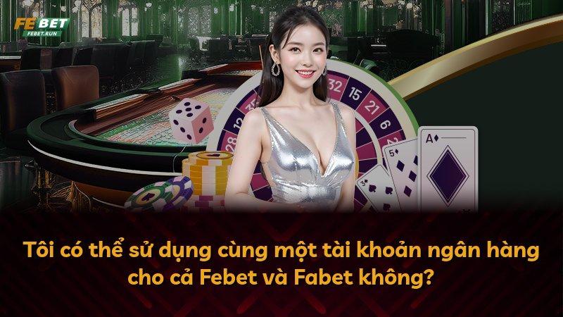 Tôi có thể sử dụng cùng một tài khoản ngân hàng cho cả Febet và Fabet không?
