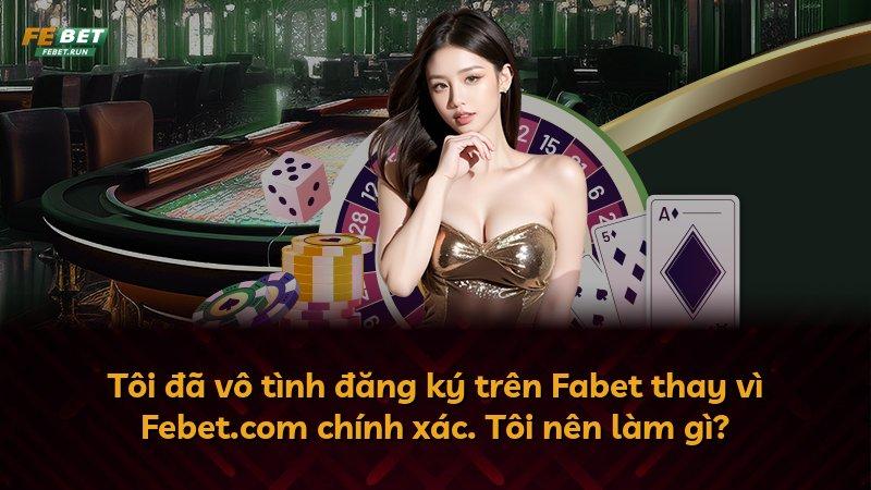 Tôi đã vô tình đăng ký trên Fabet thay vì Febet.com chính xác. Tôi nên làm gì?