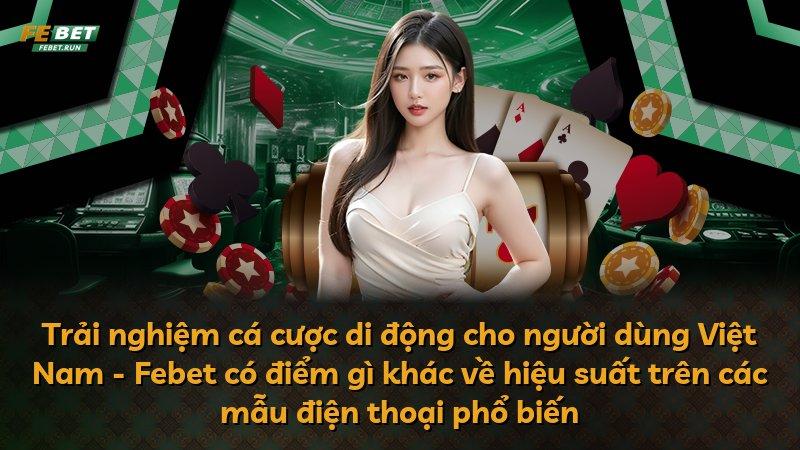 Trải nghiệm cá cược di động cho người dùng Việt Nam - Febet có điểm gì khác về hiệu suất trên các mẫu điện thoại phổ biến