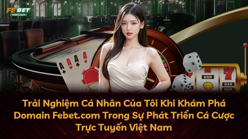 Trải Nghiệm Cá Nhân Của Tôi Khi Khám Phá Domain Febet.com Trong Sự Phát Triển Cá Cược Trực Tuyến Việt Nam
