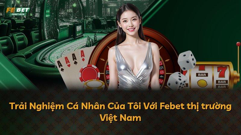 Trải Nghiệm Cá Nhân Của Tôi Với Febet thị trường Việt Nam