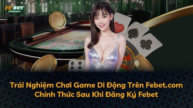 Trải Nghiệm Chơi Game Di Động Trên Febet.com Chính Thức Sau Khi Đăng Ký Febet