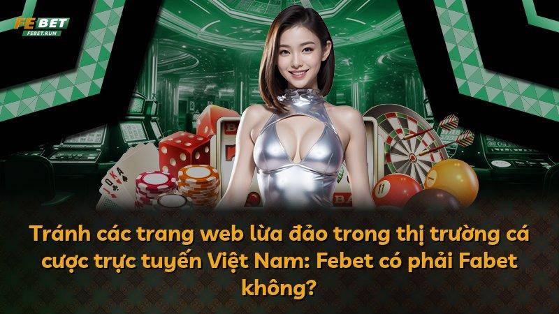 Tránh các trang web lừa đảo trong thị trường cá cược trực tuyến Việt Nam: Febet có phải Fabet không?