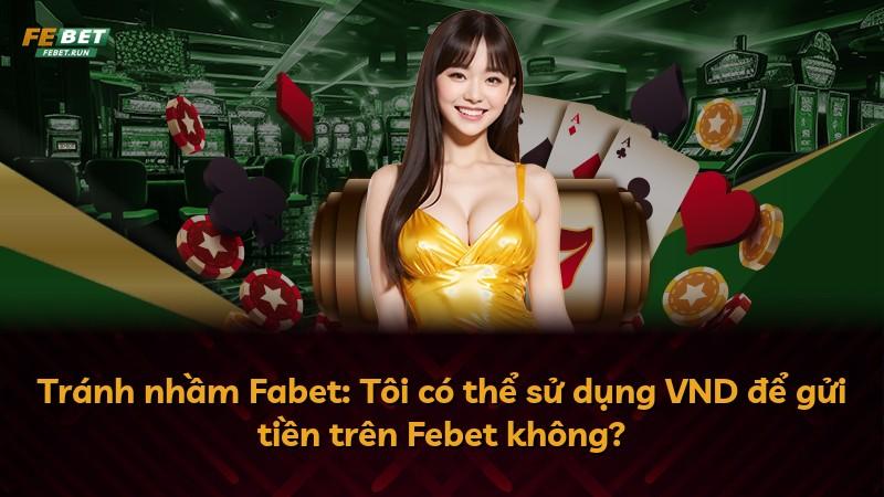 Tránh nhầm Fabet: Tôi có thể sử dụng VND để gửi tiền trên Febet không?