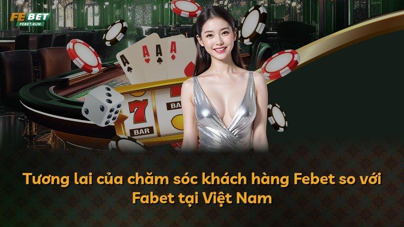 Tương lai của chăm sóc khách hàng Febet so với Fabet tại Việt Nam