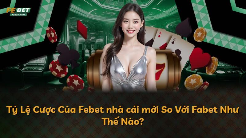 Tỷ Lệ Cược Của Febet nhà cái mới So Với Fabet Như Thế Nào?