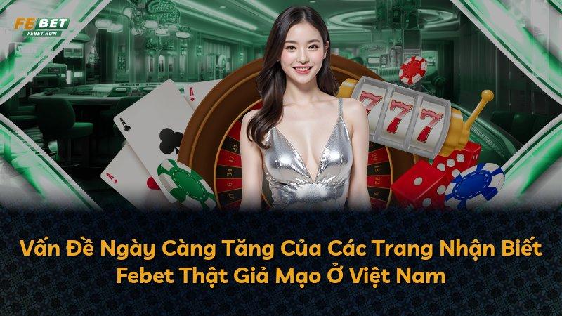 Vấn Đề Ngày Càng Tăng Của Các Trang Nhận Biết Febet Thật Giả Mạo Ở Việt Nam