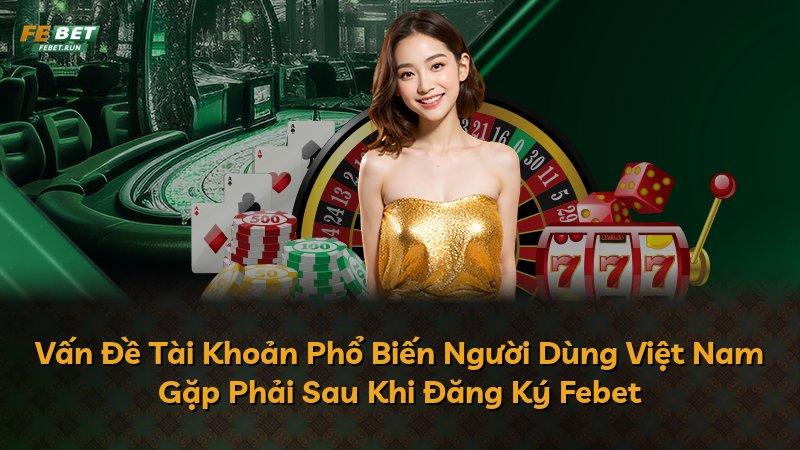 Vấn Đề Tài Khoản Phổ Biến Người Dùng Việt Nam Gặp Phải Sau Khi Đăng Ký Febet