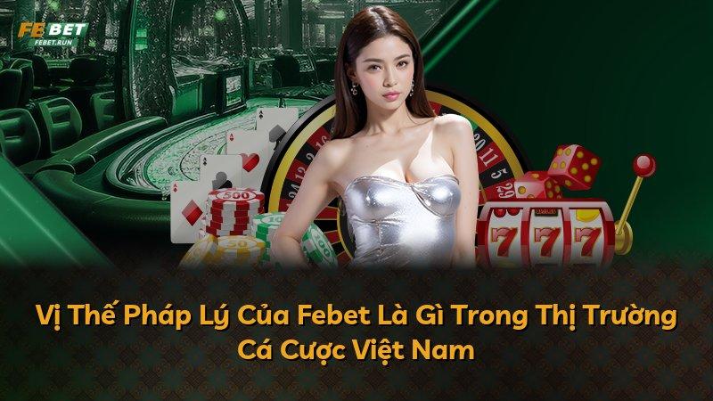 Vị Thế Pháp Lý Của Febet Là Gì Trong Thị Trường Cá Cược Việt Nam