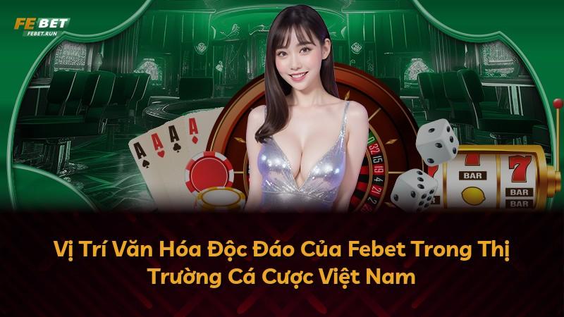Vị Trí Văn Hóa Độc Đáo Của Febet Trong Thị Trường Cá Cược Việt Nam