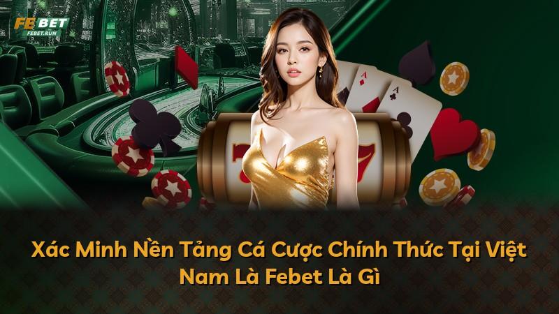 Xác Minh Nền Tảng Cá Cược Chính Thức Tại Việt Nam Là Febet Là Gì