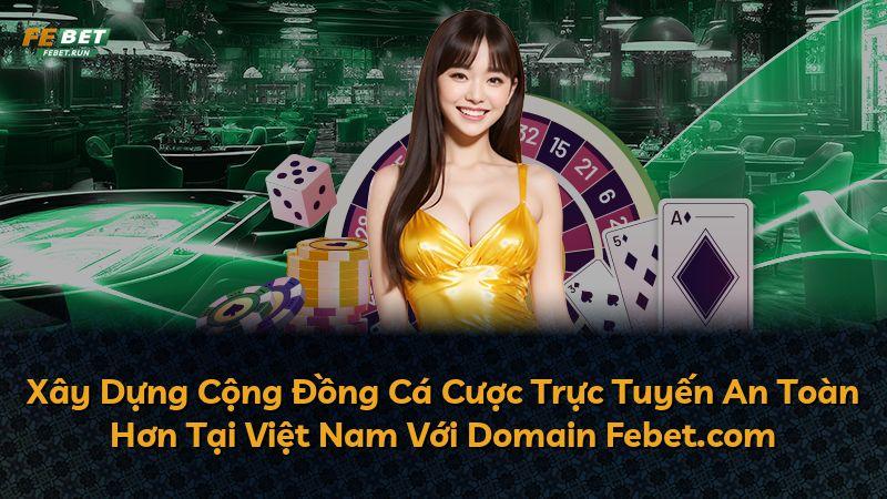 Xây Dựng Cộng Đồng Cá Cược Trực Tuyến An Toàn Hơn Tại Việt Nam Với Domain Febet.com