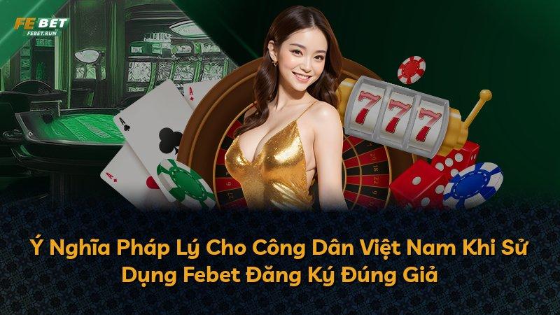 Ý Nghĩa Pháp Lý Cho Công Dân Việt Nam Khi Sử Dụng Febet Đăng Ký Đúng Giả